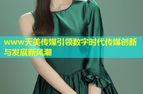 www天美传媒引领数字时代传媒创新与发展新风潮
