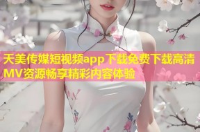 天美传媒短视频app下载免费下载高清MV资源畅享精彩内容体验