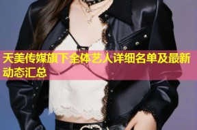 天美传媒旗下全体艺人详细名单及最新动态汇总