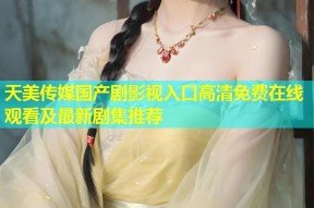天美传媒国产剧影视入口高清免费在线观看及最新剧集推荐