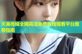 天美传媒全网高清免费在线观看平台推荐指南