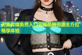 天美传媒免费入口官网最新资源全方位畅享体验