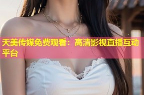 天美传媒免费观看：高清影视直播互动平台