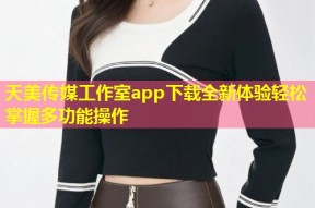 天美传媒工作室app下载全新体验轻松掌握多功能操作