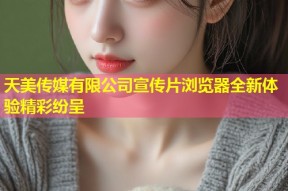 天美传媒有限公司宣传片浏览器全新体验精彩纷呈