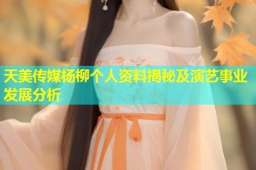 天美传媒杨柳个人资料揭秘及演艺事业发展分析