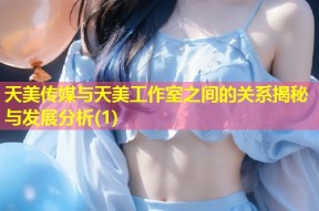 天美传媒与天美工作室之间的关系揭秘与发展分析(1)