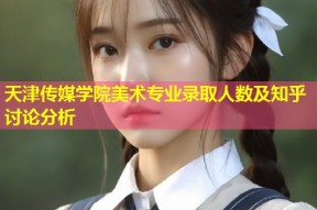 天津传媒学院美术专业录取人数及知乎讨论分析