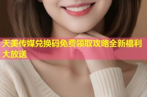 天美传媒兑换码免费领取攻略全新福利大放送
