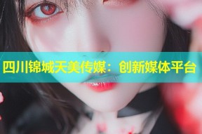 四川锦城天美传媒：创新媒体平台