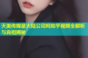 天美传媒是大陆公司吗知乎视频全解析与真相揭秘