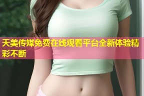 天美传媒免费在线观看平台全新体验精彩不断