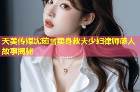 天美传媒沈茹雪卖身救夫少妇律师感人故事揭秘