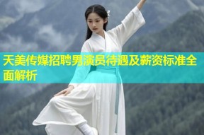天美传媒招聘男演员待遇及薪资标准全面解析
