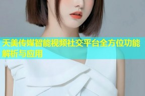 天美传媒智能视频社交平台全方位功能解析与应用