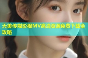 天美传媒影视MV高清资源免费下载全攻略