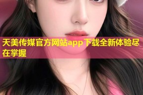 天美传媒官方网站app下载全新体验尽在掌握
