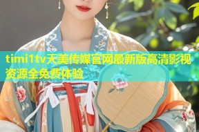timi1tv天美传媒官网最新版高清影视资源全免费体验
