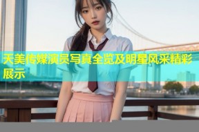 天美传媒演员写真全览及明星风采精彩展示