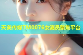 天美传媒TM0076女演员聚焦平台