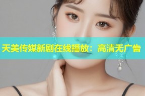 天美传媒新剧在线播放：高清无广告