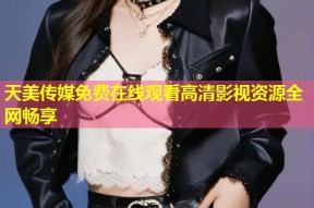 天美传媒免费在线观看高清影视资源全网畅享