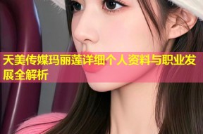 天美传媒玛丽莲详细个人资料与职业发展全解析