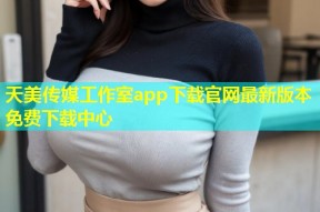 天美传媒工作室app下载官网最新版本免费下载中心