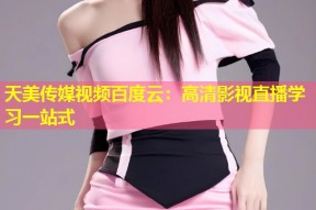 天美传媒视频百度云：高清影视直播学习一站式