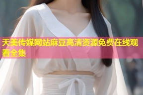天美传媒网站麻豆高清资源免费在线观看全集