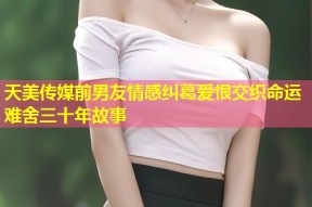天美传媒前男友情感纠葛爱恨交织命运难舍三十年故事