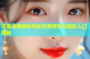天美传媒神秘电影世界探索与精彩入口揭秘