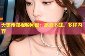 天美传媒视频网盘：高清下载、多样内容