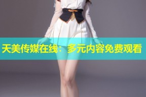天美传媒在线：多元内容免费观看