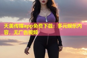 天美传媒app免费下载：多元娱乐内容，无广告视频