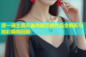 唐一涵主演天美传媒经典作品全解析与精彩瞬间回顾