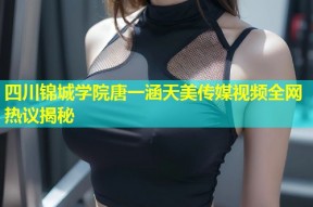 四川锦城学院唐一涵天美传媒视频全网热议揭秘