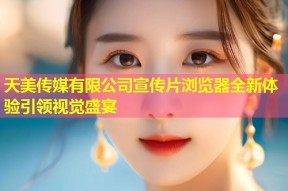 天美传媒有限公司宣传片浏览器全新体验引领视觉盛宴