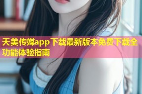 天美传媒app下载最新版本免费下载全功能体验指南