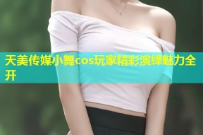 天美传媒小舞cos玩家精彩演绎魅力全开