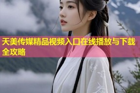 天美传媒精品视频入口在线播放与下载全攻略