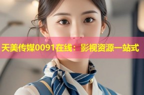 天美传媒0091在线：影视资源一站式