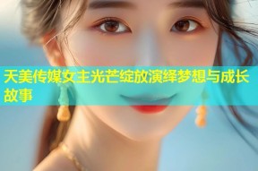 天美传媒女主光芒绽放演绎梦想与成长故事