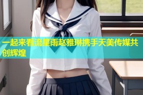 一起来看流星雨赵雅琳携手天美传媒共创辉煌