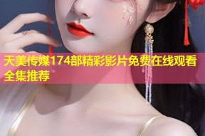 天美传媒174部精彩影片免费在线观看全集推荐