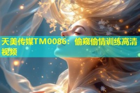 天美传媒TM0086：偷窥偷情训练高清视频