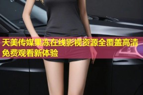 天美传媒果冻在线影视资源全覆盖高清免费观看新体验