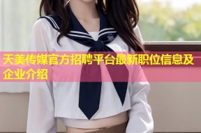 天美传媒官方招聘平台最新职位信息及企业介绍