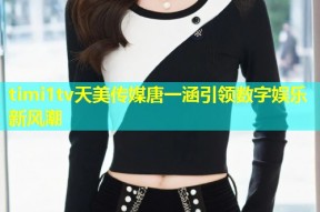timi1tv天美传媒唐一涵引领数字娱乐新风潮