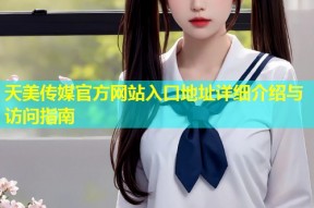 天美传媒官方网站入口地址详细介绍与访问指南